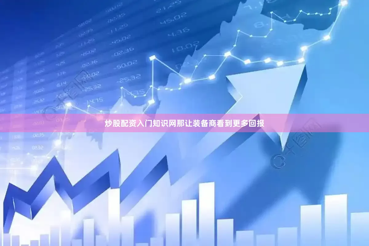 炒股配资入门知识网那让装备商看到更多回报
