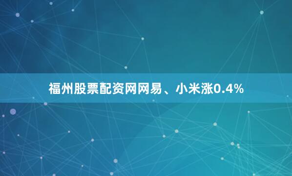 福州股票配资网网易、小米涨0.4%
