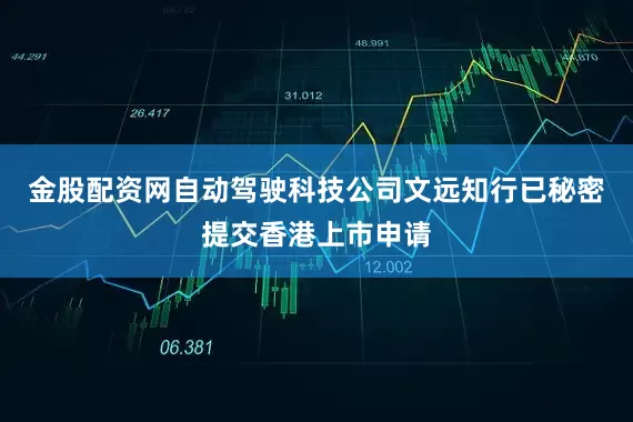 金股配资网自动驾驶科技公司文远知行已秘密提交香港上市申请
