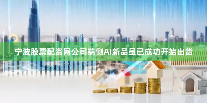 宁波股票配资网公司端侧AI新品虽已成功开始出货
