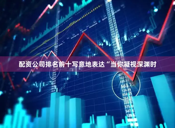 配资公司排名前十写意地表达“当你凝视深渊时