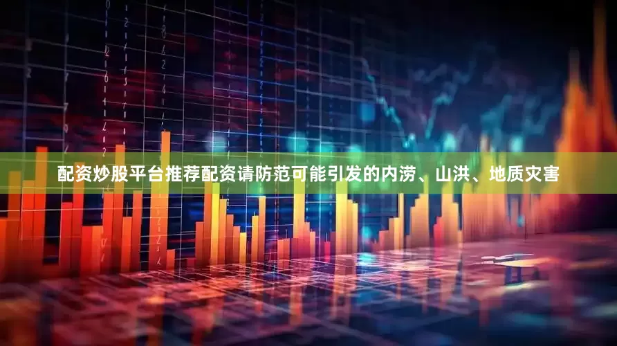 配资炒股平台推荐配资请防范可能引发的内涝、山洪、地质灾害