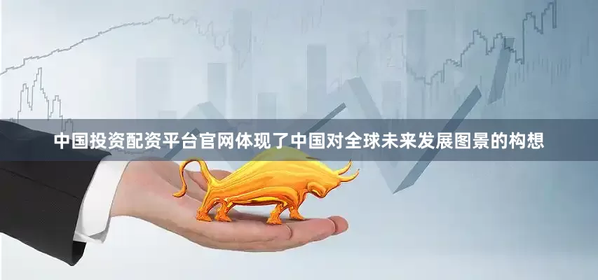 中国投资配资平台官网体现了中国对全球未来发展图景的构想