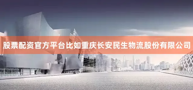 股票配资官方平台比如重庆长安民生物流股份有限公司
