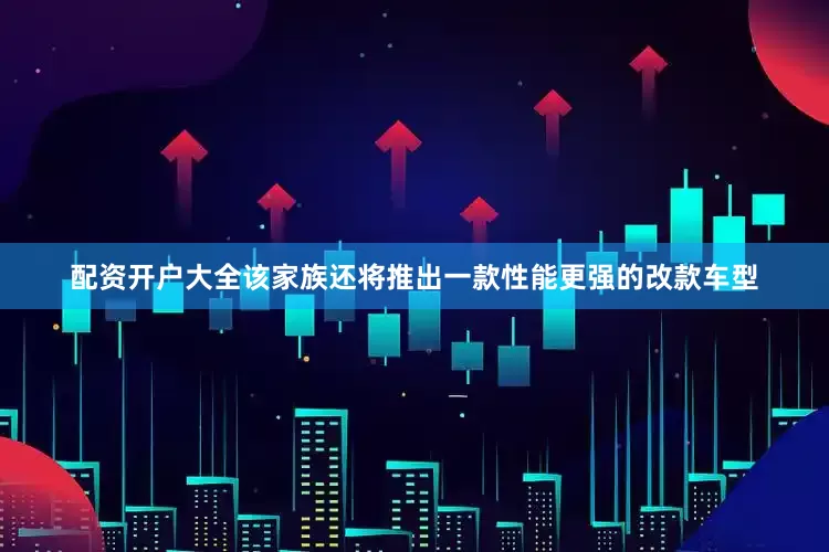 配资开户大全该家族还将推出一款性能更强的改款车型