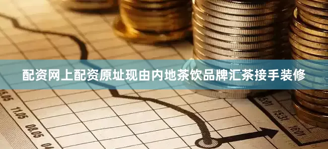 配资网上配资原址现由内地茶饮品牌汇茶接手装修