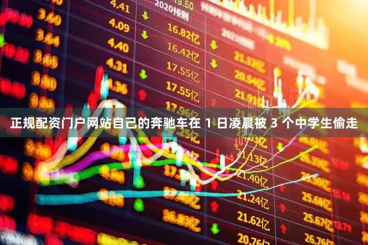 正规配资门户网站自己的奔驰车在 1 日凌晨被 3 个中学生偷走