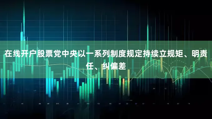 在线开户股票党中央以一系列制度规定持续立规矩、明责任、纠偏差