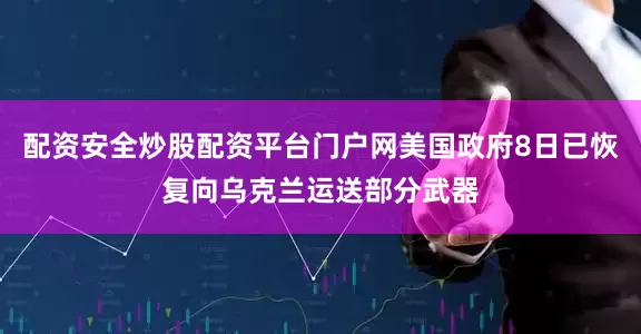 配资安全炒股配资平台门户网美国政府8日已恢复向乌克兰运送部分武器