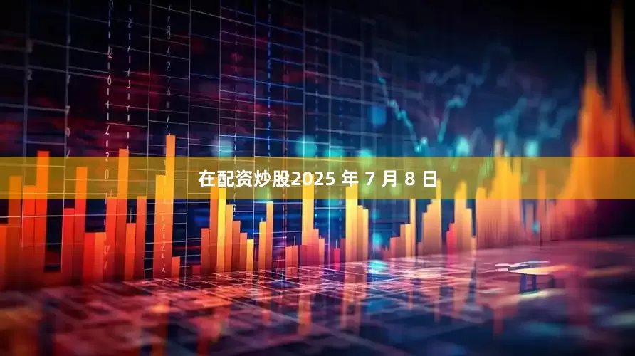 在配资炒股2025 年 7 月 8 日