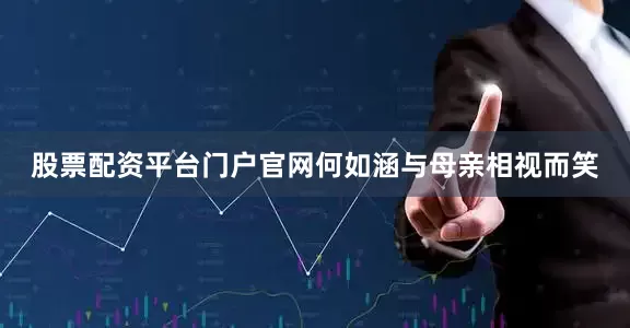 股票配资平台门户官网何如涵与母亲相视而笑