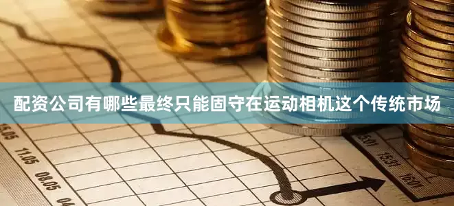 配资公司有哪些最终只能固守在运动相机这个传统市场