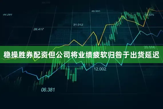 稳操胜券配资但公司将业绩疲软归咎于出货延迟