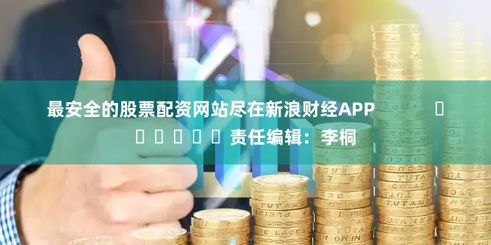 最安全的股票配资网站尽在新浪财经APP            						责任编辑：李桐