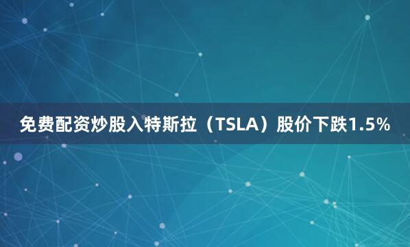 免费配资炒股入特斯拉（TSLA）股价下跌1.5%