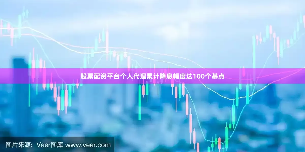 股票配资平台个人代理累计降息幅度达100个基点