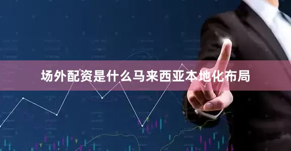 场外配资是什么　　马来西亚本地化布局
