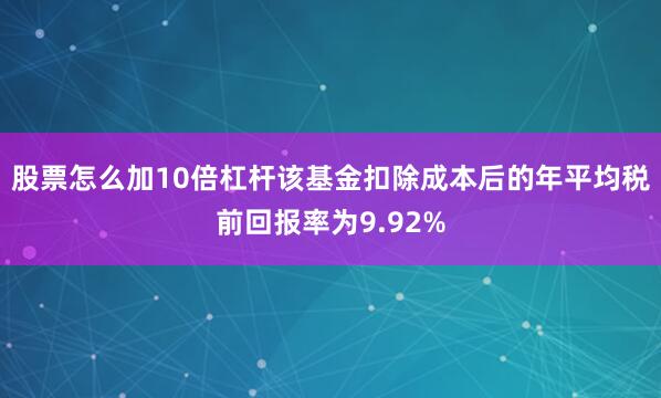 股票怎么加10倍杠杆该基金扣除成本后的年平均税前回报率为9.92%