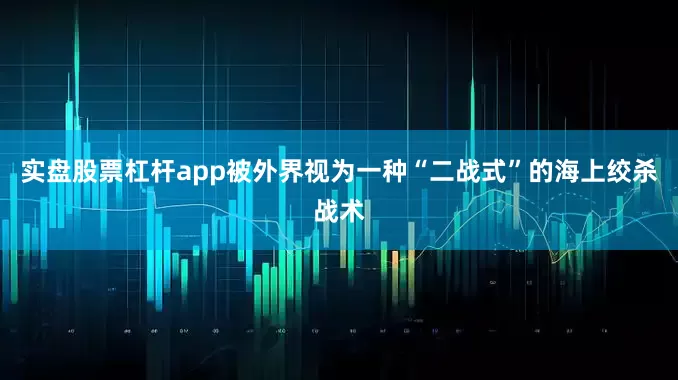 实盘股票杠杆app被外界视为一种“二战式”的海上绞杀战术