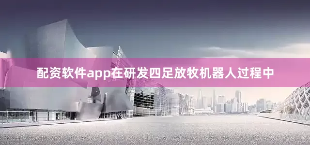 配资软件app在研发四足放牧机器人过程中