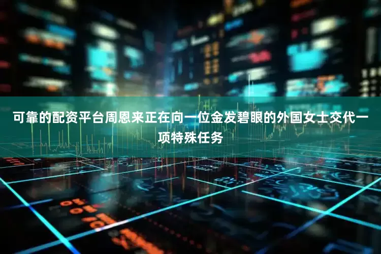 可靠的配资平台周恩来正在向一位金发碧眼的外国女士交代一项特殊任务