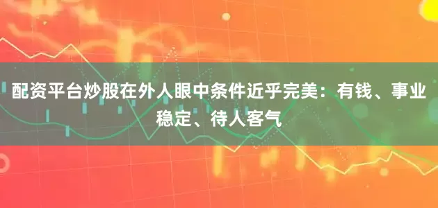 配资平台炒股在外人眼中条件近乎完美：有钱、事业稳定、待人客气
