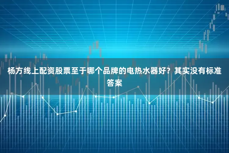 杨方线上配资股票至于哪个品牌的电热水器好？其实没有标准答案