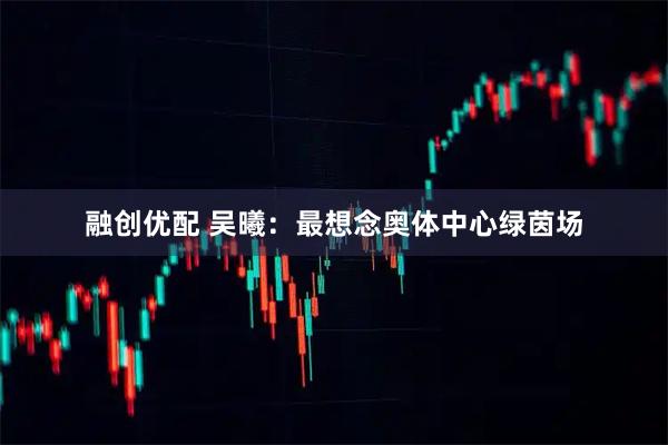 融创优配 吴曦：最想念奥体中心绿茵场