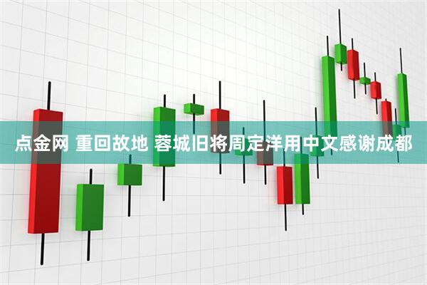 点金网 重回故地 蓉城旧将周定洋用中文感谢成都