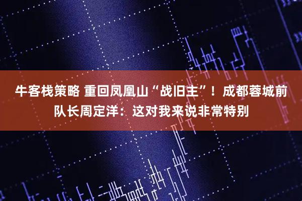 牛客栈策略 重回凤凰山“战旧主”！成都蓉城前队长周定洋：这对我来说非常特别