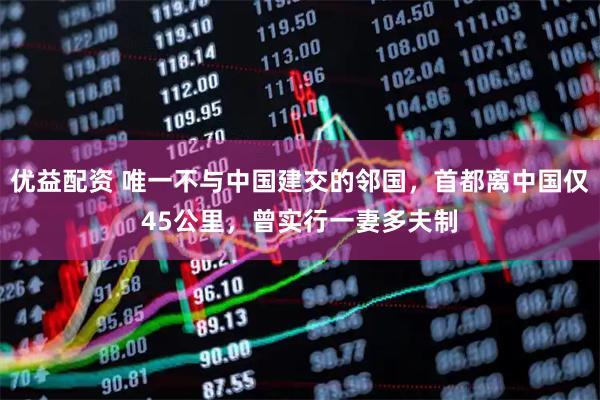 优益配资 唯一不与中国建交的邻国，首都离中国仅45公里，曾实行一妻多夫制