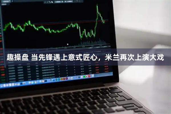 趣操盘 当先锋遇上意式匠心，米兰再次上演大戏