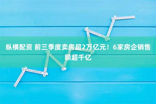 纵横配资 前三季度卖房超2万亿元!6家房企销售额超千亿