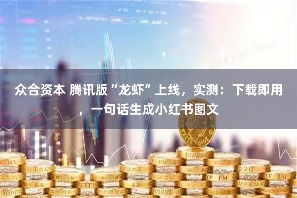 众合资本 腾讯版“龙虾”上线，实测：下载即用，一句话生成小红书图文