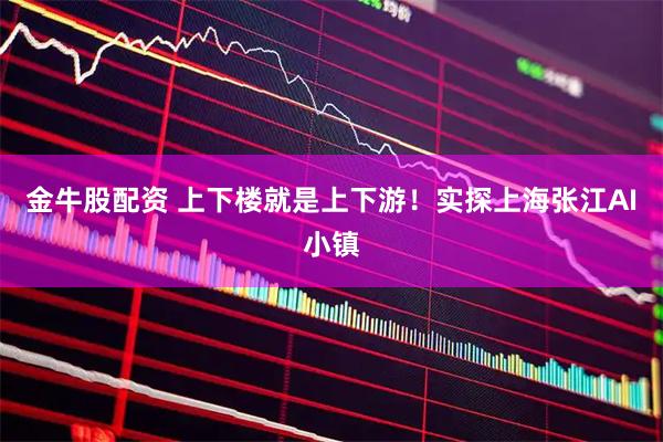 金牛股配资 上下楼就是上下游!实探上海张江AI小镇