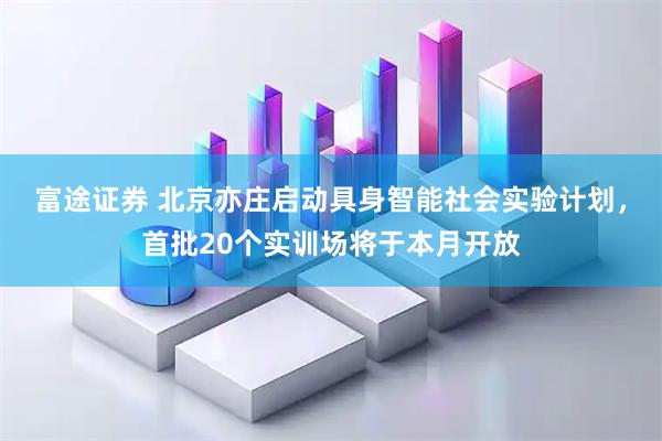 富途证券 北京亦庄启动具身智能社会实验计划，首批20个实训场将于本月开放