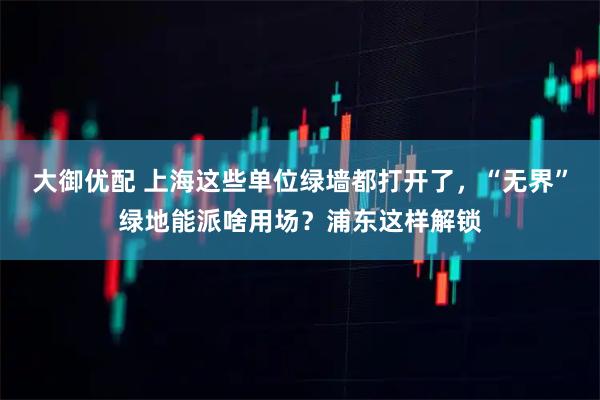 大御优配 上海这些单位绿墙都打开了,“无界”绿地能派啥用场?浦东这样解锁