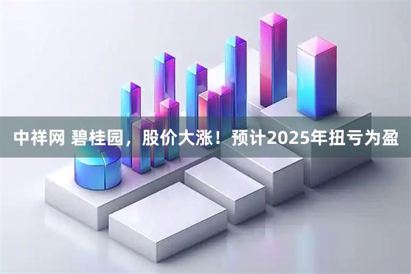 中祥网 碧桂园，股价大涨！预计2025年扭亏为盈
