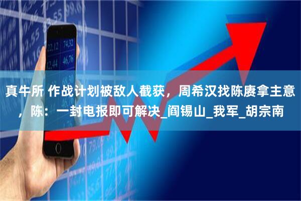 真牛所 作战计划被敌人截获,周希汉找陈赓拿主意,陈:一封电报即可解决_阎锡山_我军_胡宗南