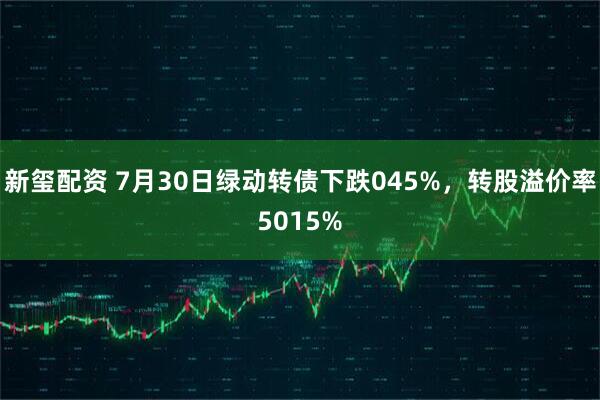 新玺配资 7月30日绿动转债下跌045%，转股溢价率5015%