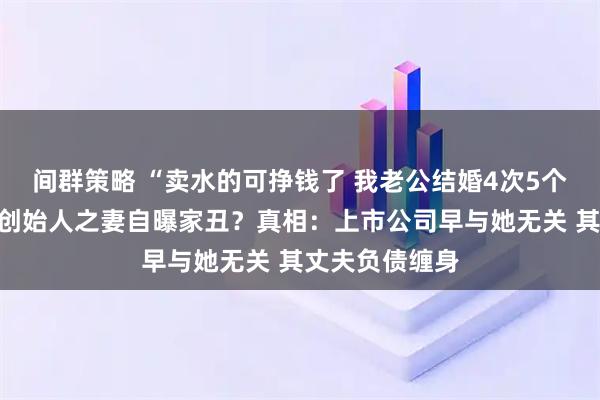 间群策略 “卖水的可挣钱了 我老公结婚4次5个小孩”！润田创始人之妻自曝家丑？真相：上市公司早与她无关 其丈夫负债缠身
