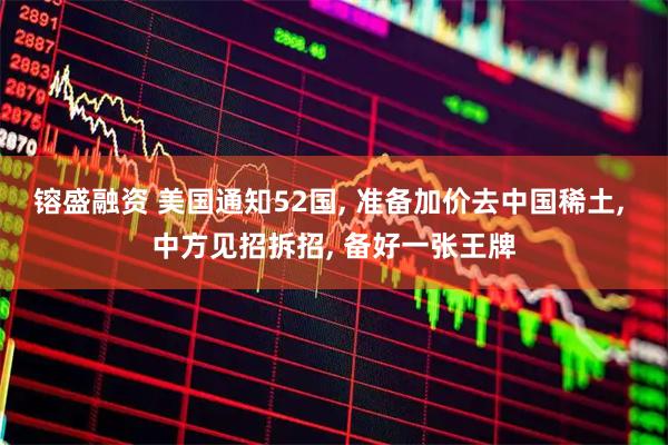 镕盛融资 美国通知52国, 准备加价去中国稀土, 中方见招拆招, 备好一张王牌