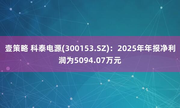 壹策略 科泰电源(300153.SZ)：2025年年报净利润为5094.07万元