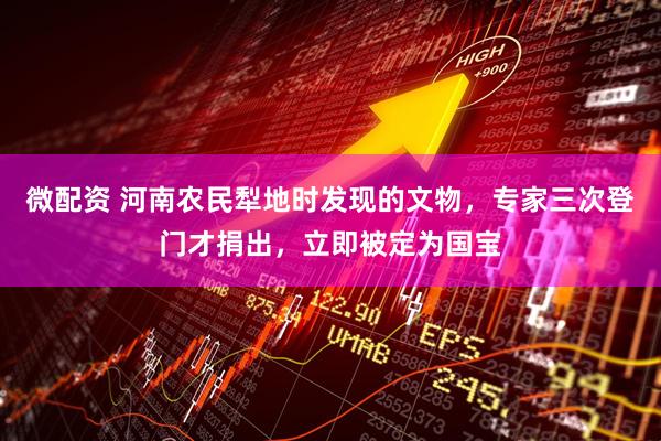 微配资 河南农民犁地时发现的文物，专家三次登门才捐出，立即被定为国宝
