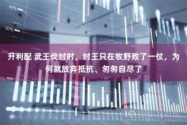 升利配 武王伐纣时，纣王只在牧野败了一仗，为何就放弃抵抗、匆匆自尽了