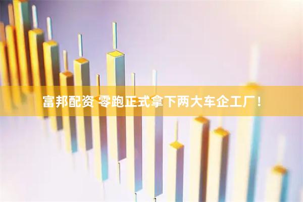 富邦配资 零跑正式拿下两大车企工厂！