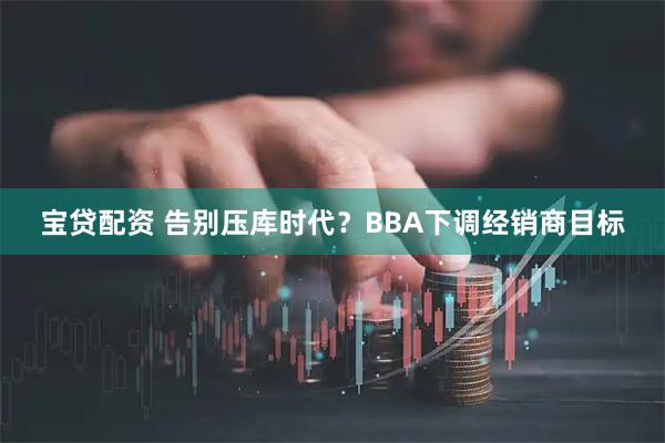 宝贷配资 告别压库时代？BBA下调经销商目标