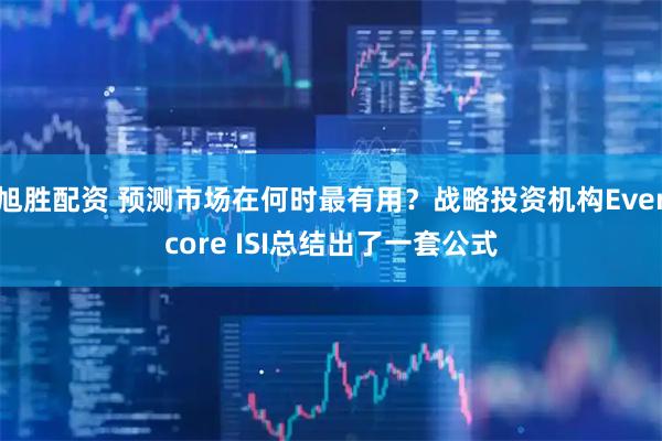 旭胜配资 预测市场在何时最有用？战略投资机构Evercore ISI总结出了一套公式