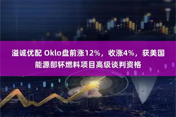 溢诚优配 Oklo盘前涨12%，收涨4%，获美国能源部钚燃料项目高级谈判资格