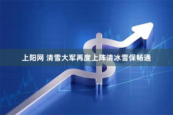 上阳网 清雪大军再度上阵清冰雪保畅通
